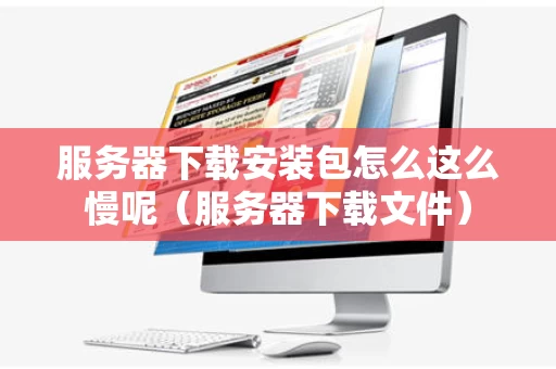 服务器下载安装包怎么这么慢呢（服务器下载文件）