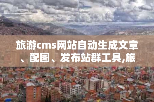 旅游cms网站自动生成文章、配图、发布站群工具,旅游cmsS网站自动生成文章、配图、发布站群工具——全方位解析