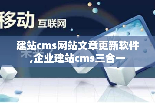 建站cms网站文章更新软件,企业建站cms三合一