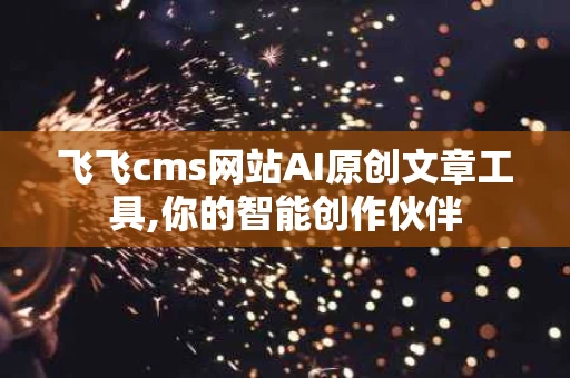 飞飞cms网站AI原创文章工具,你的智能创作伙伴