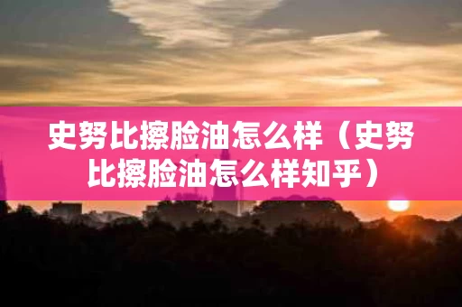 史努比擦脸油怎么样（史努比擦脸油怎么样知乎）