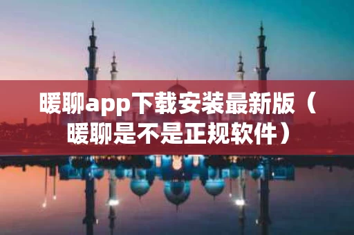 暖聊app下载安装最新版（暖聊是不是正规软件）