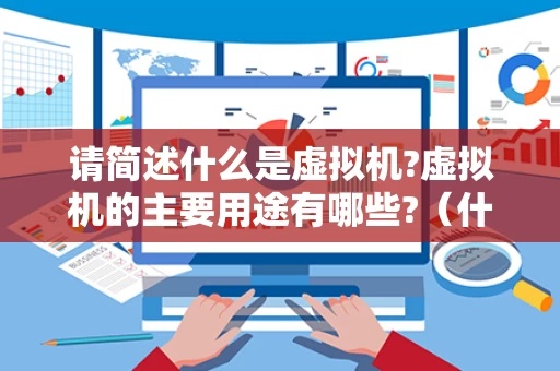 请简述什么是虚拟机?虚拟机的主要用途有哪些?（什么是虚拟机,有何作用?）