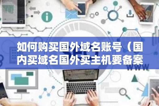 如何购买国外域名账号（国内买域名国外买主机要备案吗）