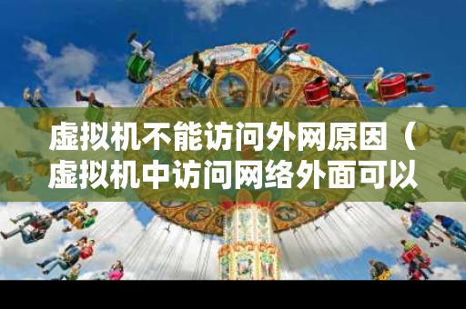 虚拟机不能访问外网原因（虚拟机中访问网络外面可以用吗）