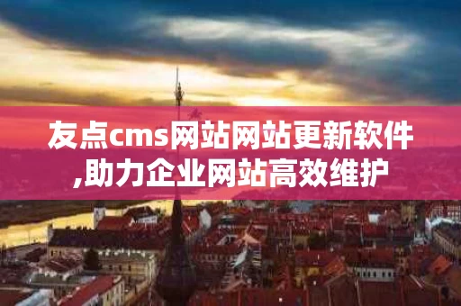 友点cms网站网站更新软件,助力企业网站高效维护