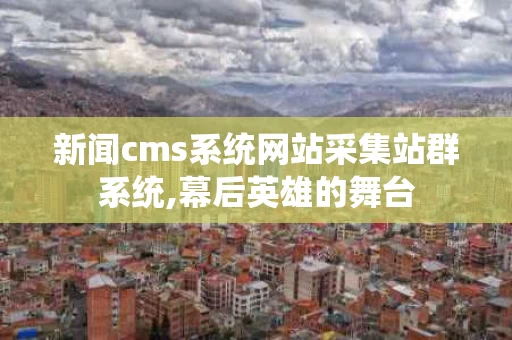 新闻cms系统网站采集站群系统,幕后英雄的舞台