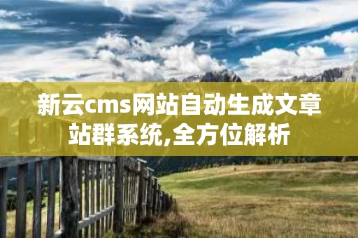 新云cms网站自动生成文章站群系统,全方位解析