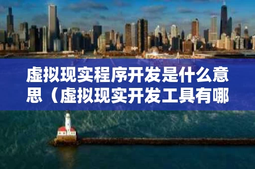 虚拟现实程序开发是什么意思（虚拟现实开发工具有哪些）