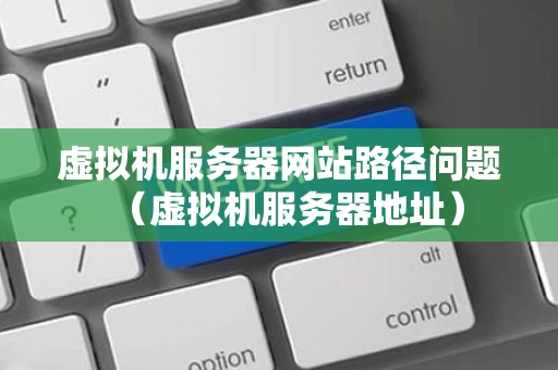 虚拟机服务器网站路径问题（虚拟机服务器地址）