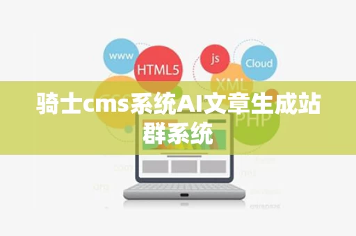骑士cms系统AI文章生成站群系统