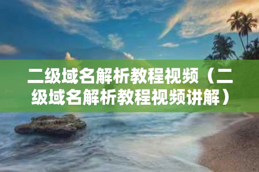 二级域名解析教程视频（二级域名解析教程视频讲解）