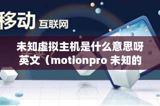未知虚拟主机是什么意思呀英文（motionpro 未知的主机）