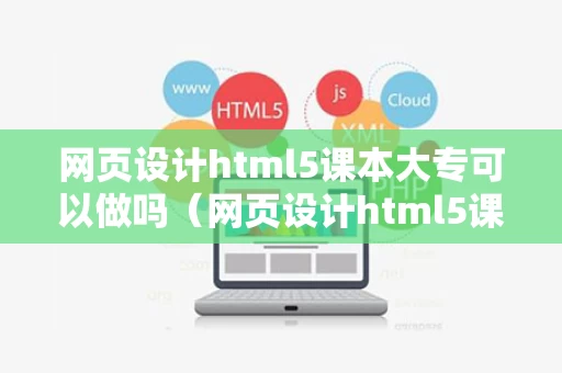 网页设计html5课本大专可以做吗（网页设计html5课本大专可以做吗知乎）
