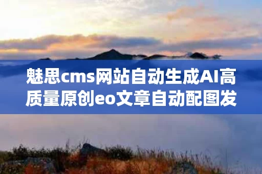 魅思cms网站自动生成AI高质量原创eo文章自动配图发布系统