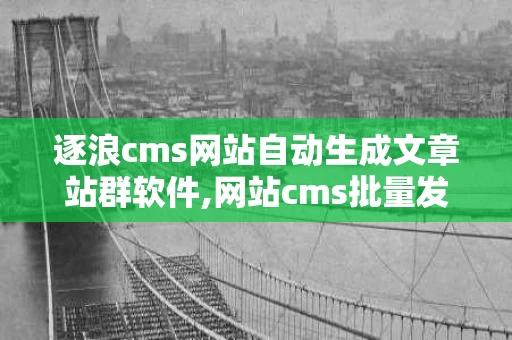 逐浪cms网站自动生成文章站群软件,网站cms批量发布文章