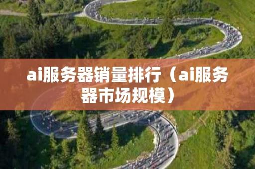 ai服务器销量排行（ai服务器市场规模）