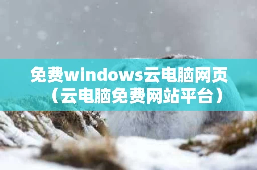 免费windows云电脑网页（云电脑免费网站平台）