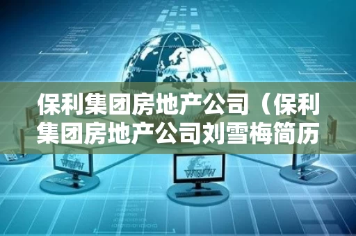 保利集团房地产公司（保利集团房地产公司刘雪梅简历）