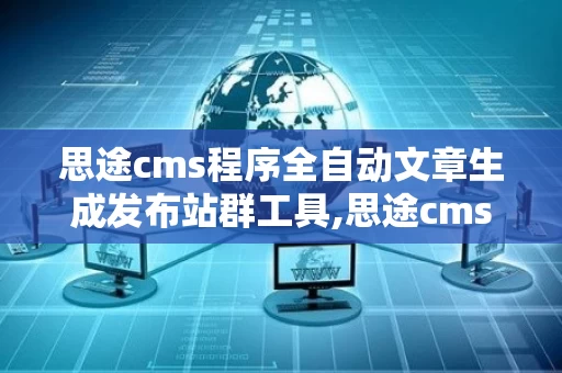 思途cms程序全自动文章生成发布站群工具,思途cms