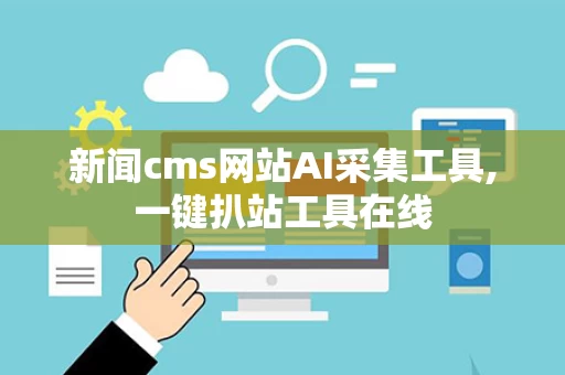 新闻cms网站AI采集工具,一键扒站工具在线