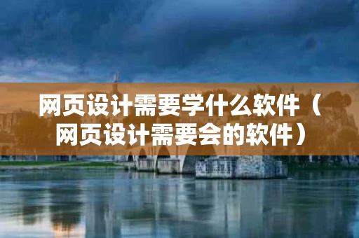 网页设计需要学什么软件（网页设计需要会的软件）