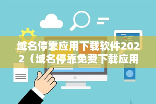 域名停靠应用下载软件2022（域名停靠免费下载应用）