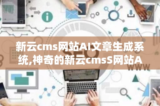 新云cms网站AI文章生成系统,神奇的新云cmsS网站AI文章生成系统