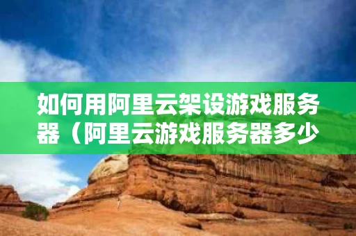 如何用阿里云架设游戏服务器（阿里云游戏服务器多少钱一个月）