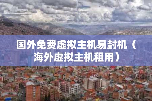 国外免费虚拟主机易封机（海外虚拟主机租用）