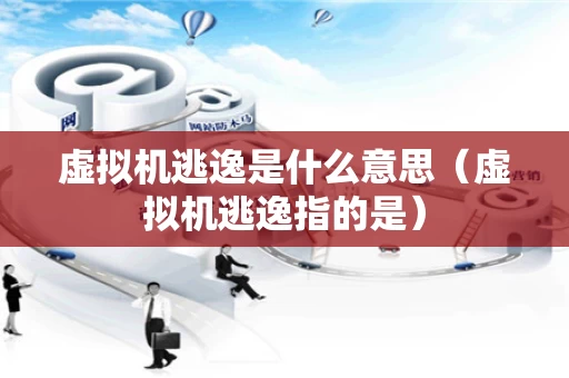 虚拟机逃逸是什么意思（虚拟机逃逸指的是）