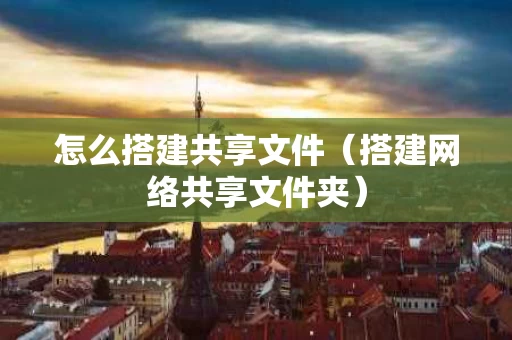 怎么搭建共享文件（搭建网络共享文件夹）