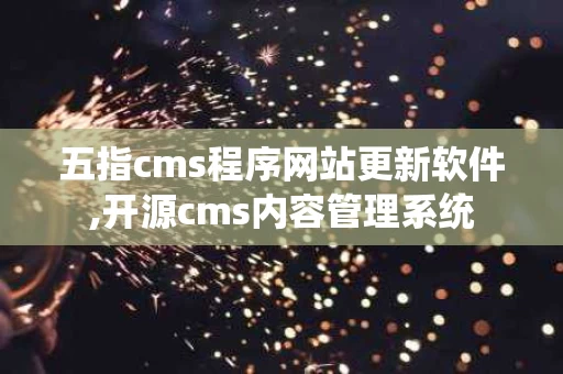 五指cms程序网站更新软件,开源cms内容管理系统