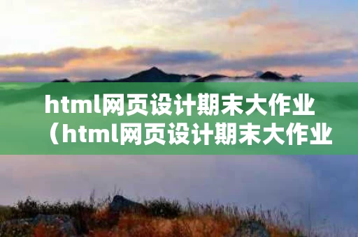 html网页设计期末大作业（html网页设计期末大作业打包）