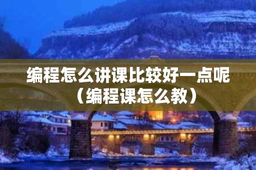 编程怎么讲课比较好一点呢（编程课怎么教）