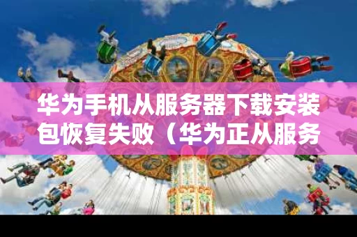 华为手机从服务器下载安装包恢复失败（华为正从服务器下载安装包是怎么回事）