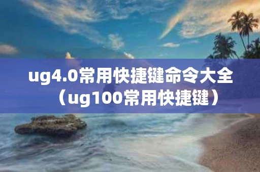 ug4.0常用快捷键命令大全（ug100常用快捷键）