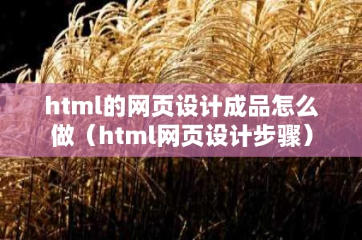 html的网页设计成品怎么做（html网页设计步骤）
