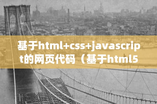 基于html+css+javascript的网页代码（基于html5和css3的网页制作）