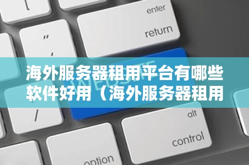 海外服务器租用平台有哪些软件好用（海外服务器租用排行榜）