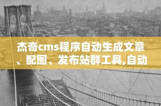 杰奇cms程序自动生成文章、配图、发布站群工具,自动生成文章、配图、发布站群的强大工具