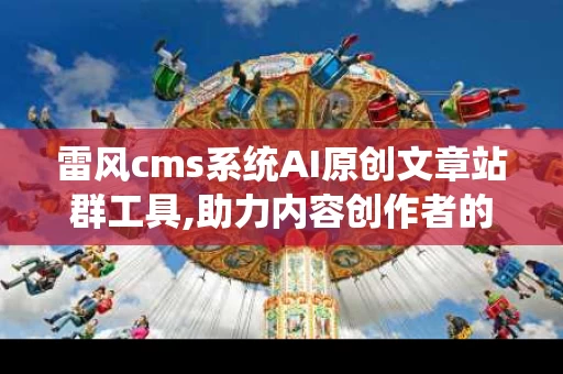 雷风cms系统AI原创文章站群工具,助力内容创作者的得力助手
