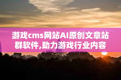 游戏cms网站AI原创文章站群软件,助力游戏行业内容创作新篇章