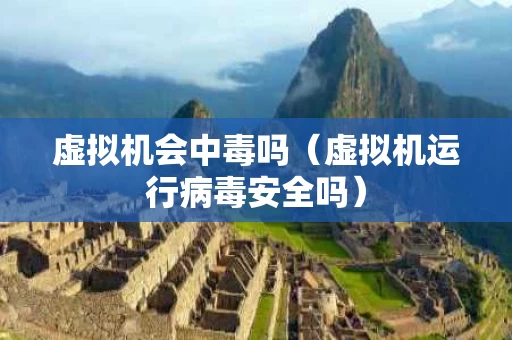 虚拟机会中毒吗（虚拟机运行病毒安全吗）