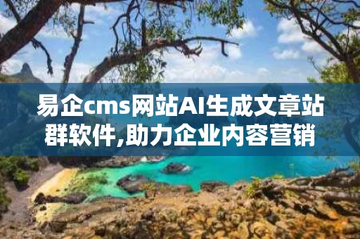 易企cms网站AI生成文章站群软件,助力企业内容营销新篇章