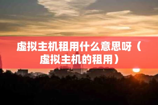 虚拟主机租用什么意思呀（虚拟主机的租用）