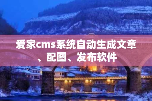 爱家cms系统自动生成文章、配图、发布软件