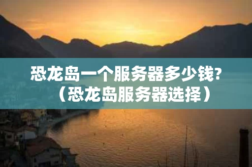 恐龙岛一个服务器多少钱?（恐龙岛服务器选择）