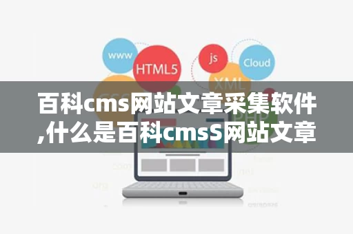 百科cms网站文章采集软件,什么是百科cmsS网站文章采集软件