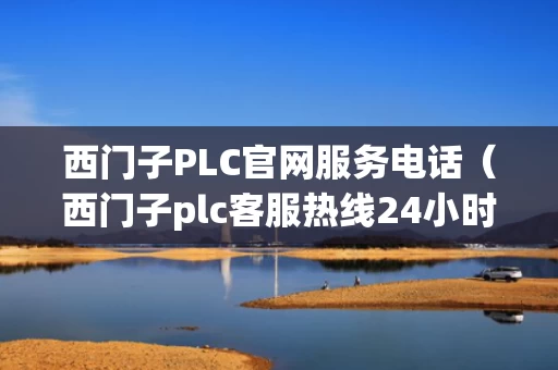 西门子PLC官网服务电话（西门子plc客服热线24小时）